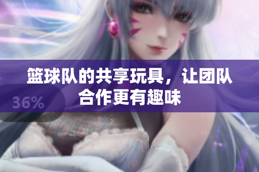 篮球队的共享玩具，让团队合作更有趣味
