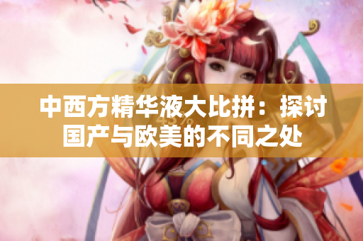 中西方精华液大比拼：探讨国产与欧美的不同之处
