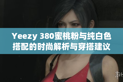 Yeezy 380蜜桃粉与纯白色搭配的时尚解析与穿搭建议