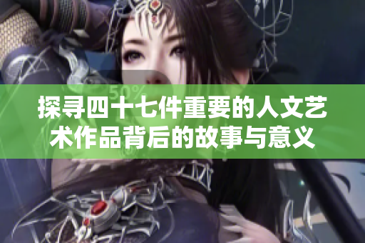 探寻四十七件重要的人文艺术作品背后的故事与意义