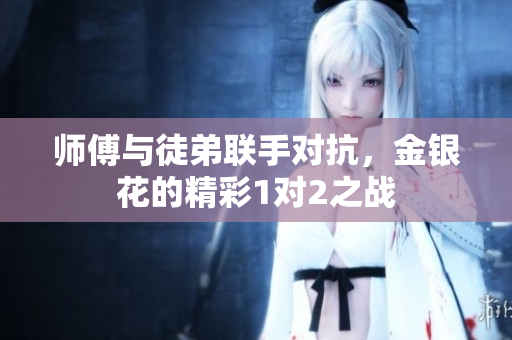 师傅与徒弟联手对抗，金银花的精彩1对2之战