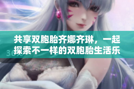 共享双胞胎齐娜齐琳，一起探索不一样的双胞胎生活乐趣