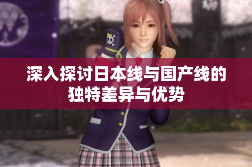 深入探讨日本线与国产线的独特差异与优势