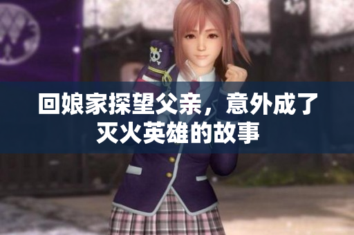 回娘家探望父亲，意外成了灭火英雄的故事
