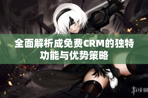全面解析成免费CRM的独特功能与优势策略