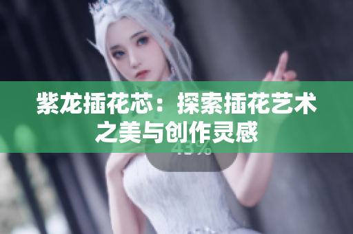 紫龙插花芯：探索插花艺术之美与创作灵感