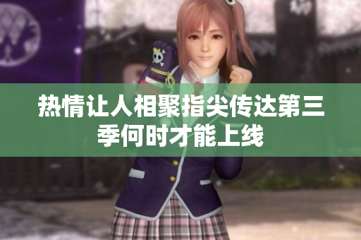 热情让人相聚指尖传达第三季何时才能上线