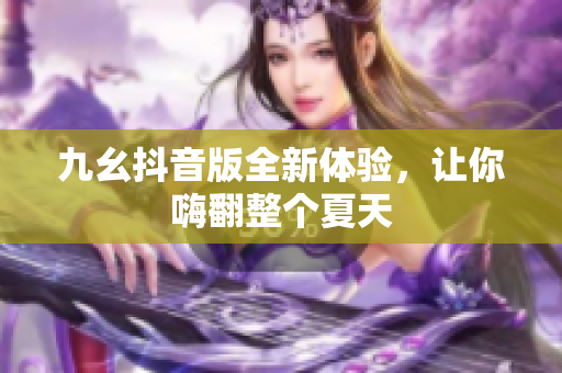 九幺抖音版全新体验，让你嗨翻整个夏天