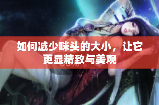 如何减少咪头的大小，让它更显精致与美观