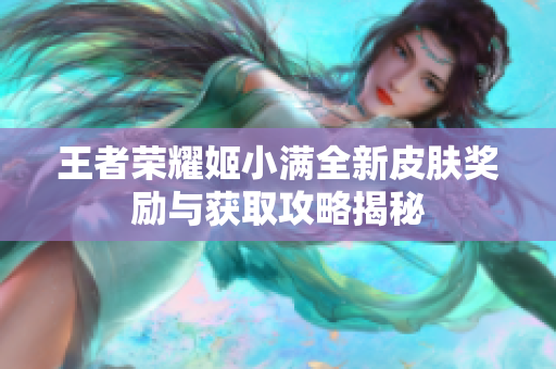 王者荣耀姬小满全新皮肤奖励与获取攻略揭秘