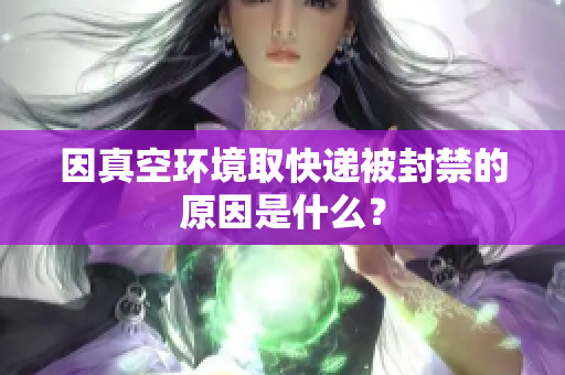 因真空环境取快递被封禁的原因是什么？