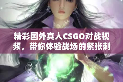 精彩国外真人CSGO对战视频，带你体验战场的紧张刺激！