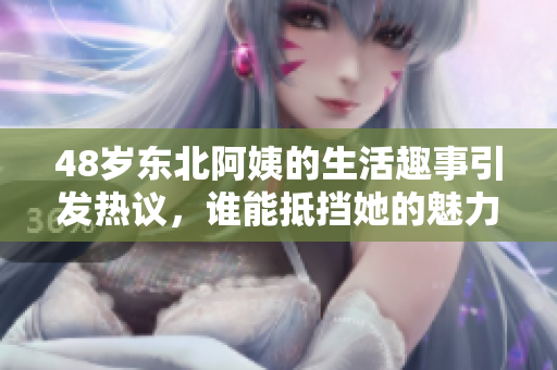 48岁东北阿姨的生活趣事引发热议，谁能抵挡她的魅力呢