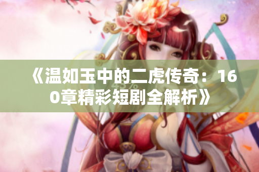 《温如玉中的二虎传奇：160章精彩短剧全解析》
