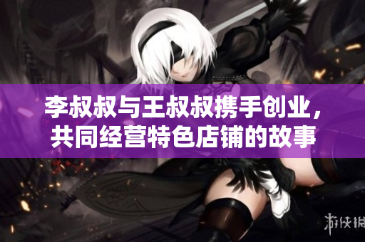 李叔叔与王叔叔携手创业，共同经营特色店铺的故事