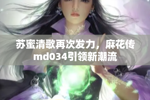 苏蜜清歌再次发力，麻花传md034引领新潮流