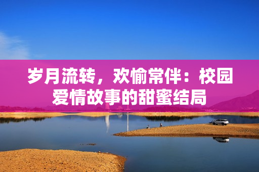 岁月流转，欢愉常伴：校园爱情故事的甜蜜结局
