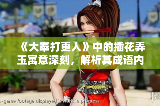 《大奉打更人》中的插花弄玉寓意深刻，解析其成语内涵