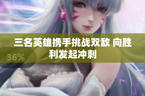 三名英雄携手挑战双敌 向胜利发起冲刺