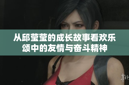 从邱莹莹的成长故事看欢乐颂中的友情与奋斗精神