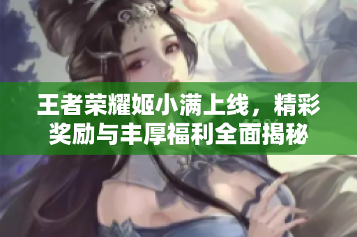 王者荣耀姬小满上线，精彩奖励与丰厚福利全面揭秘