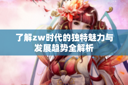 了解zw时代的独特魅力与发展趋势全解析