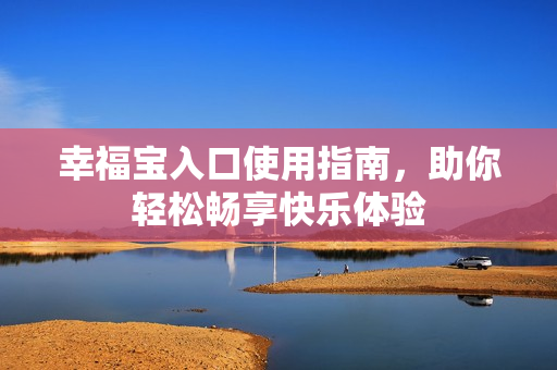幸福宝入口使用指南，助你轻松畅享快乐体验
