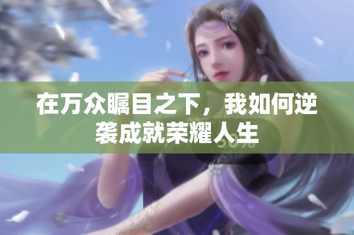 在万众瞩目之下，我如何逆袭成就荣耀人生