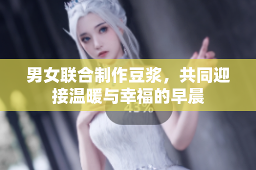 男女联合制作豆浆，共同迎接温暖与幸福的早晨