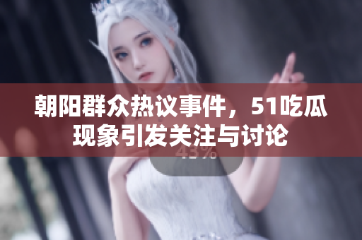 朝阳群众热议事件，51吃瓜现象引发关注与讨论