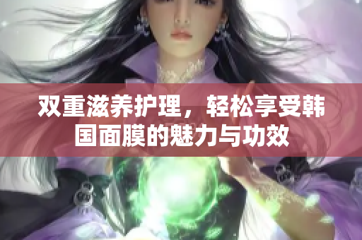 双重滋养护理，轻松享受韩国面膜的魅力与功效