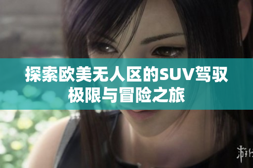 探索欧美无人区的SUV驾驭极限与冒险之旅
