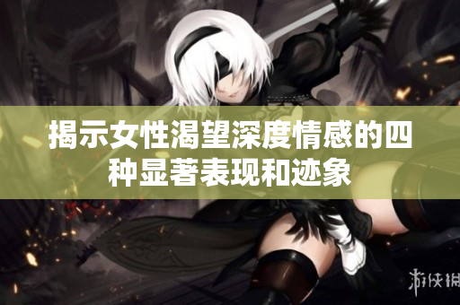 揭示女性渴望深度情感的四种显著表现和迹象