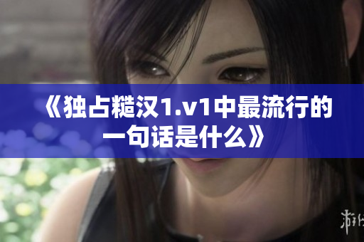 《独占糙汉1.v1中最流行的一句话是什么》