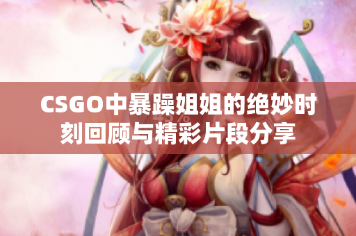 CSGO中暴躁姐姐的绝妙时刻回顾与精彩片段分享
