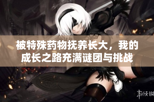 被特殊药物抚养长大，我的成长之路充满谜团与挑战
