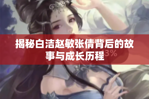 揭秘白洁赵敏张倩背后的故事与成长历程