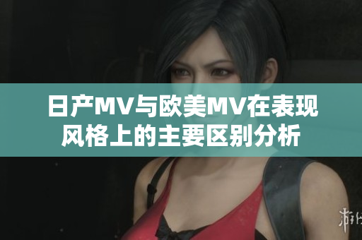 日产MV与欧美MV在表现风格上的主要区别分析