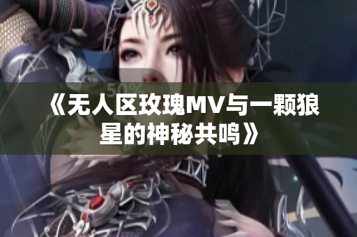 《无人区玫瑰MV与一颗狼星的神秘共鸣》