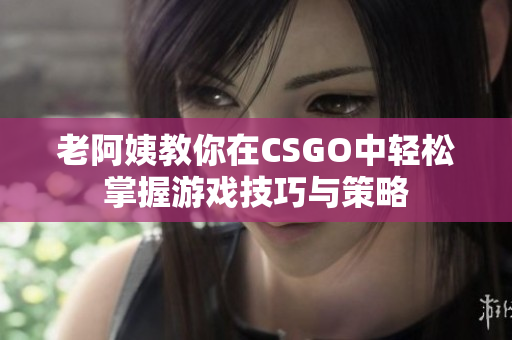 老阿姨教你在CSGO中轻松掌握游戏技巧与策略