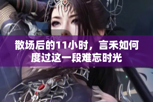 散场后的11小时，言禾如何度过这一段难忘时光