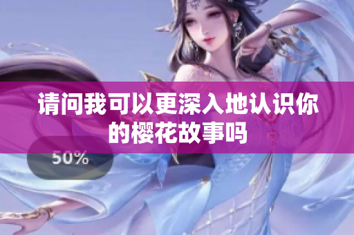 请问我可以更深入地认识你的樱花故事吗