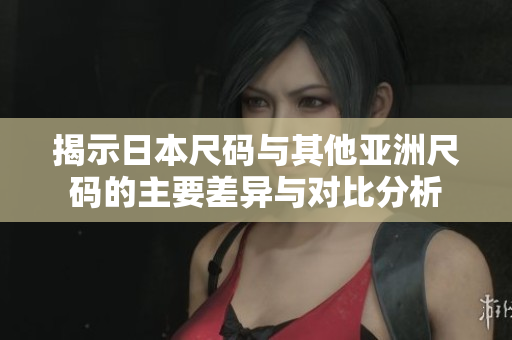 揭示日本尺码与其他亚洲尺码的主要差异与对比分析