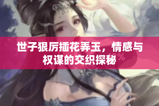 世子狠厉插花弄玉，情感与权谋的交织探秘