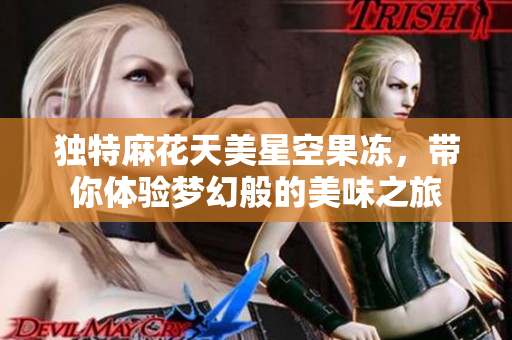 独特麻花天美星空果冻，带你体验梦幻般的美味之旅