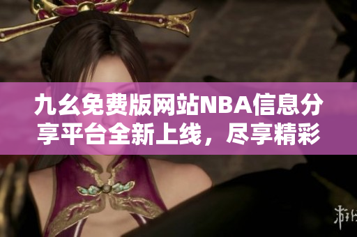 九幺免费版网站NBA信息分享平台全新上线，尽享精彩赛事内容