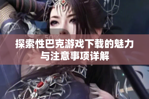 探索性巴克游戏下载的魅力与注意事项详解