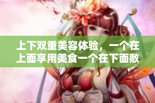 上下双重美容体验，一个在上面享用美食一个在下面敷面膜