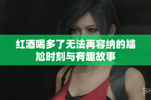 红酒喝多了无法再容纳的尴尬时刻与有趣故事