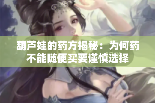 葫芦娃的药方揭秘：为何药不能随便买要谨慎选择